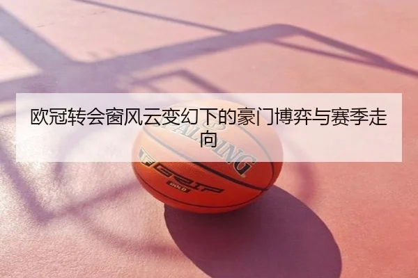 欧冠转会窗风云变幻下的豪门博弈与赛季走向