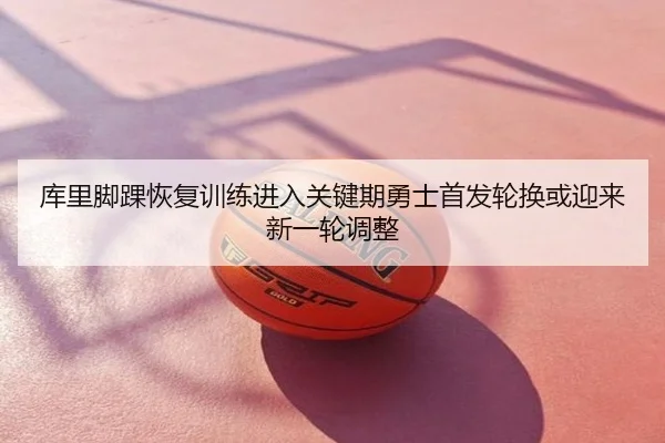 库里脚踝恢复训练进入关键期勇士首发轮换或迎来新一轮调整