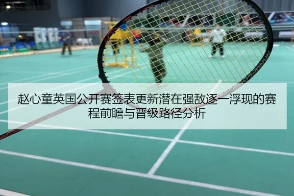 赵心童英国公开赛签表更新潜在强敌逐一浮现的赛程前瞻与晋级路径分析