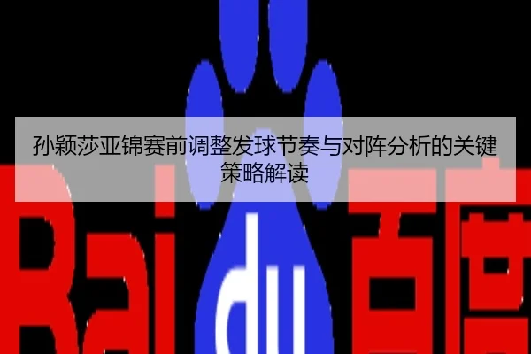 孙颖莎亚锦赛前调整发球节奏与对阵分析的关键策略解读