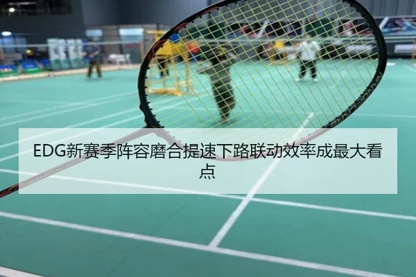 EDG新赛季阵容磨合提速下路联动效率成最大看点